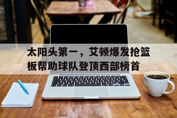 太阳头第一，艾顿爆发抢篮板帮助球队登顶西部榜首的简单介绍