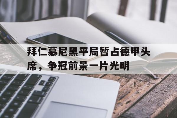 包含拜仁慕尼黑平局暂占德甲头席，争冠前景一片光明的词条