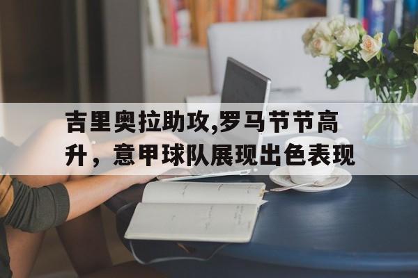 吉里奥拉助攻,罗马节节高升，意甲球队展现出色表现的简单介绍