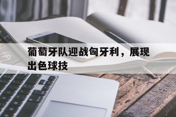 葡萄牙队迎战匈牙利，展现出色球技的简单介绍