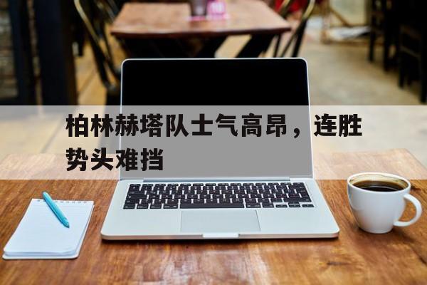 关于柏林赫塔队士气高昂，连胜势头难挡的信息