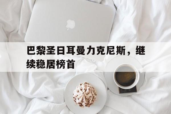 巴黎圣日耳曼力克尼斯，继续稳居榜首的简单介绍