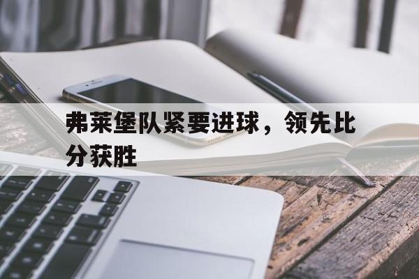 弗莱堡队紧要进球，领先比分获胜