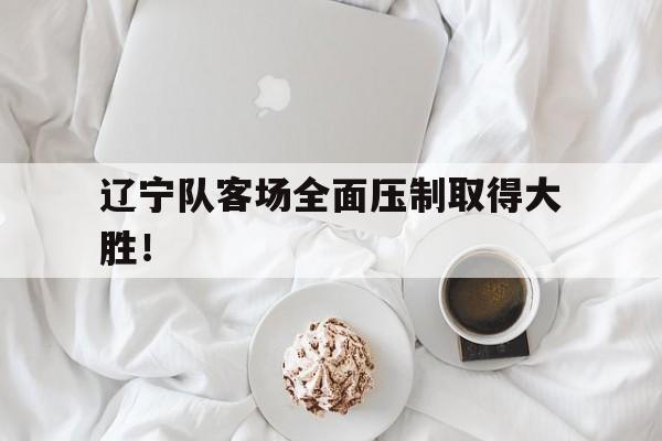 辽宁队客场全面压制取得大胜！
