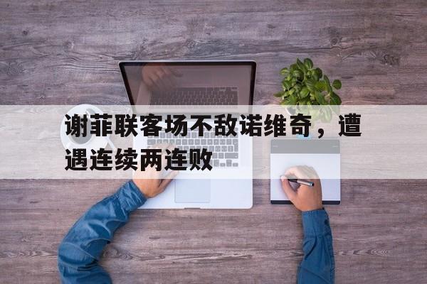 关于谢菲联客场不敌诺维奇，遭遇连续两连败的信息
