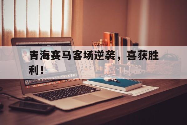 青海赛马客场逆袭，喜获胜利！