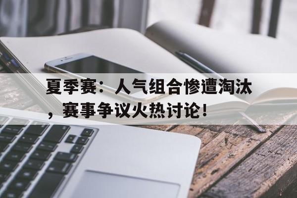 夏季赛：人气组合惨遭淘汰，赛事争议火热讨论！
