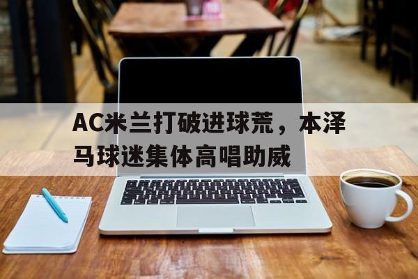 AC米兰打破进球荒，本泽马球迷集体高唱助威