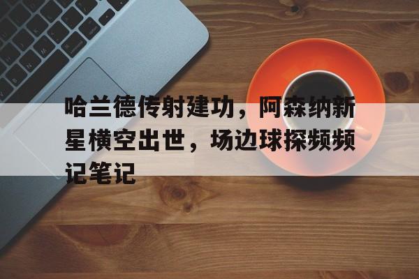 哈兰德传射建功，阿森纳新星横空出世，场边球探频频记笔记