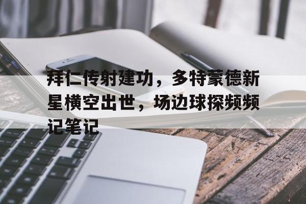 拜仁传射建功，多特蒙德新星横空出世，场边球探频频记笔记拜仁和多特蒙德的渊源