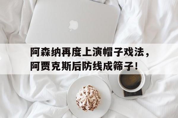 阿森纳再度上演帽子戏法，阿贾克斯后防线成筛子！